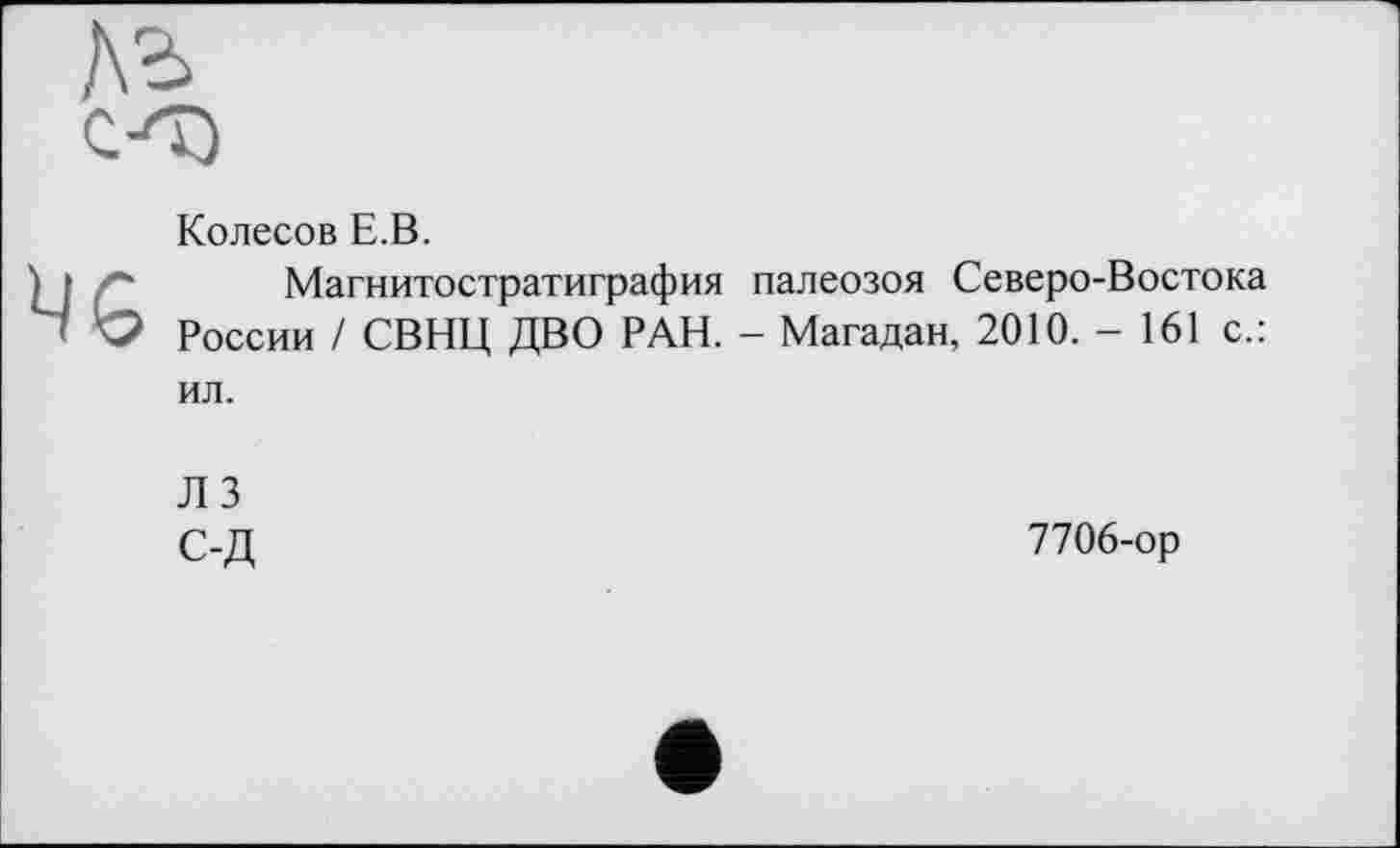 ﻿СО
Колесов Е.В.
) ■ ' Магнитостратиграфия палеозоя Северо-Востока І О России / СВНЦ ДВО РАН. - Магадан, 2010. - 161 с.:
ил.
Л 3 С-Д
7706-ор